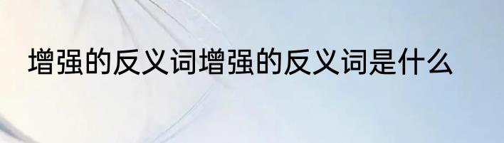 增强的反义词增强的反义词是什么
