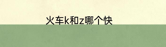 火车k和z哪个快