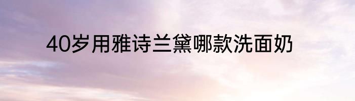 40岁用雅诗兰黛哪款洗面奶