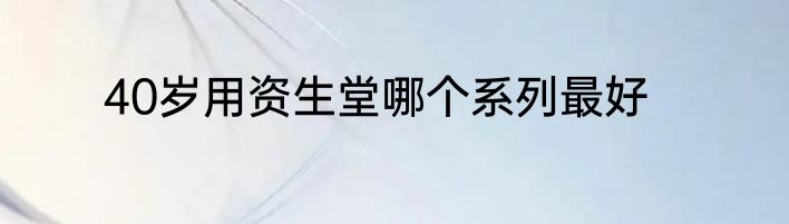 40岁用资生堂哪个系列最好