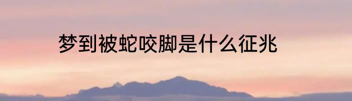 梦到被蛇咬脚是什么征兆