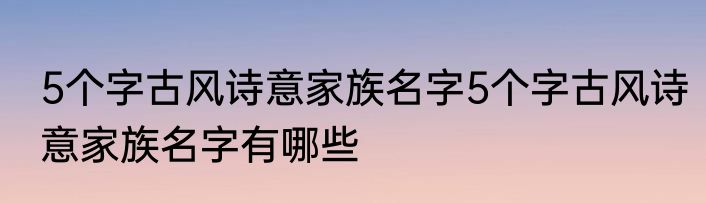 5个字古风诗意家族名字5个字古风诗意家族名字有哪些