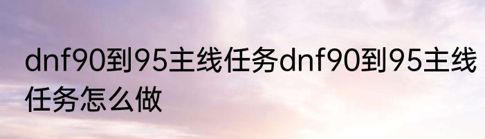 dnf90到95主线任务dnf90到95主线任务怎么做