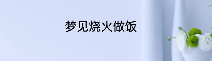 梦见烧火做饭