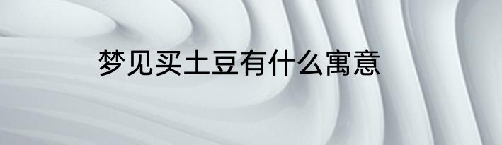 梦见买土豆有什么寓意