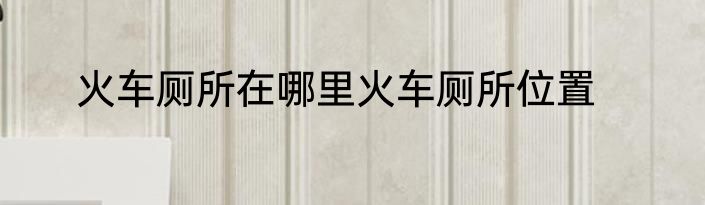 火车厕所在哪里火车厕所位置