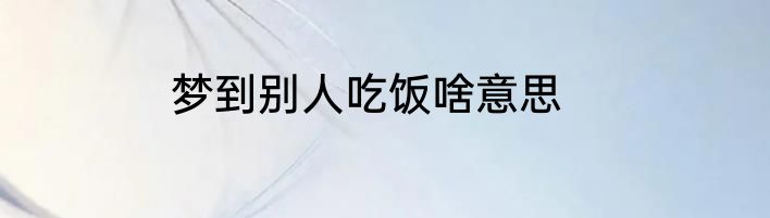 梦到别人吃饭啥意思