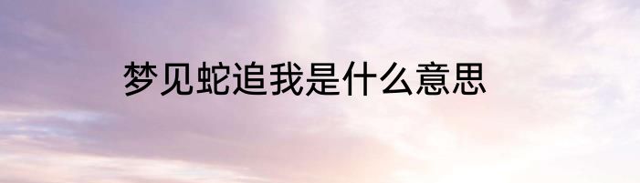 梦见蛇追我是什么意思