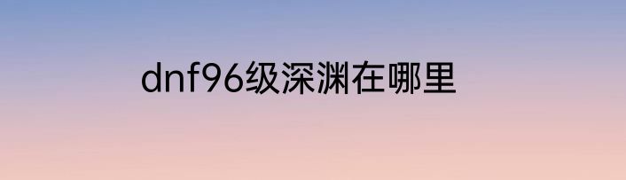 dnf96级深渊在哪里
