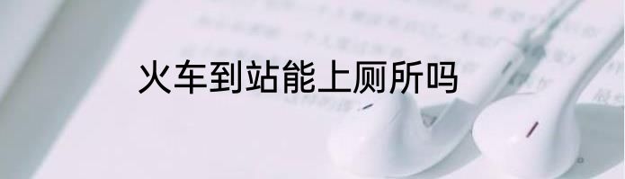 火车到站能上厕所吗