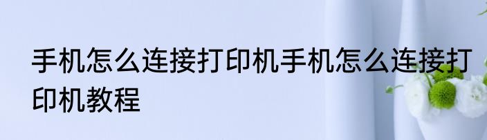 手机怎么连接打印机手机怎么连接打印机教程