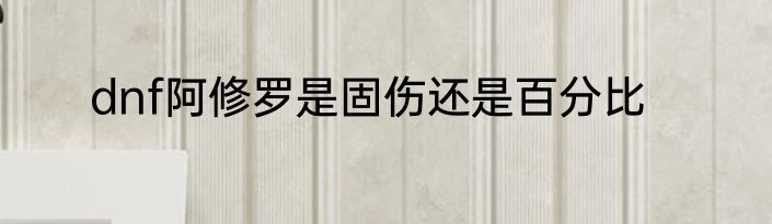 dnf阿修罗是固伤还是百分比