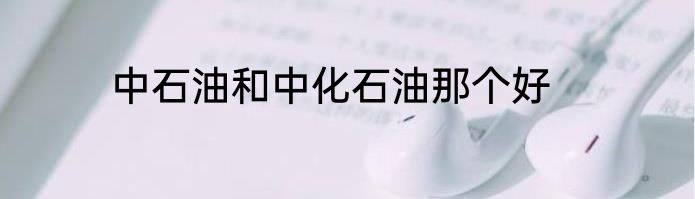 中石油和中化石油那个好