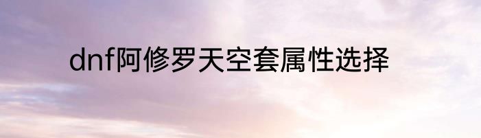 dnf阿修罗天空套属性选择