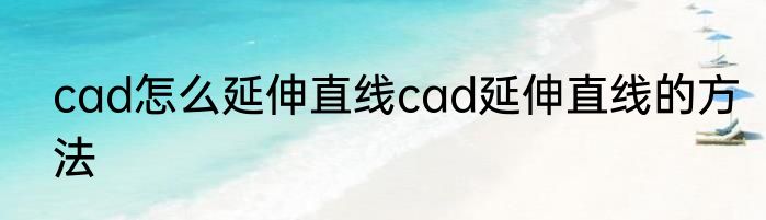 cad怎么延伸直线cad延伸直线的方法