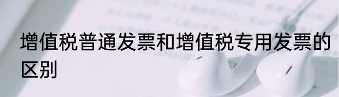 增值税普通发票和增值税专用发票的区别