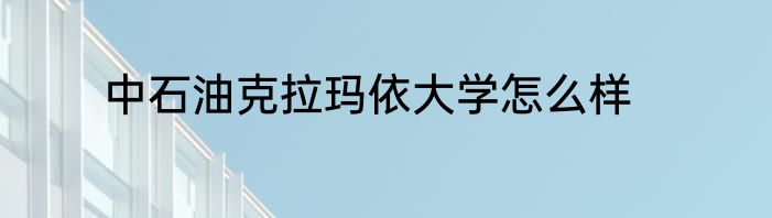 中石油克拉玛依大学怎么样