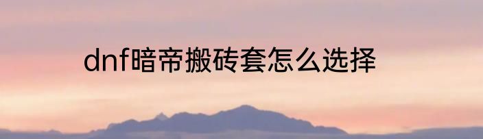 dnf暗帝搬砖套怎么选择