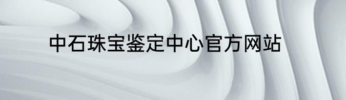 中石珠宝鉴定中心官方网站