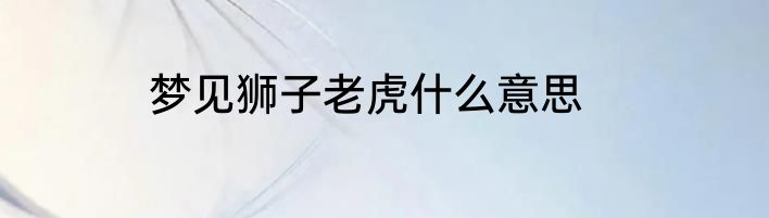 梦见狮子老虎什么意思