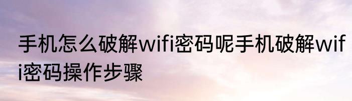 手机怎么破解wifi密码呢手机破解wifi密码操作步骤