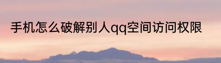 手机怎么破解别人qq空间访问权限