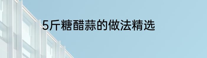 5斤糖醋蒜的做法精选