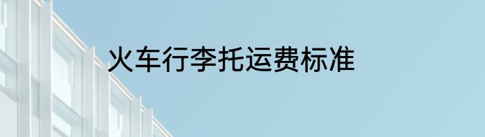 火车行李托运费标准