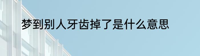 梦到别人牙齿掉了是什么意思