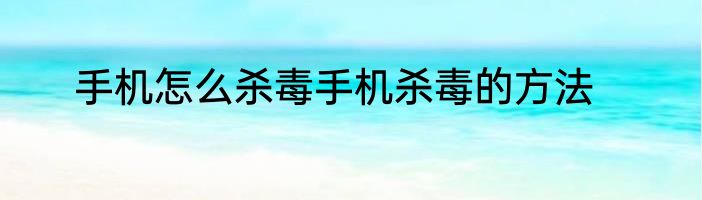 手机怎么杀毒手机杀毒的方法