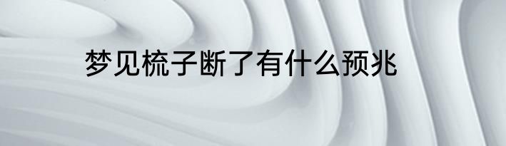 梦见梳子断了有什么预兆
