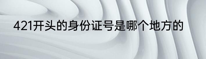 421开头的身份证号是哪个地方的