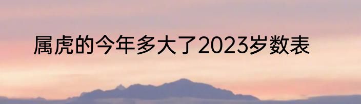 属虎的今年多大了2023岁数表