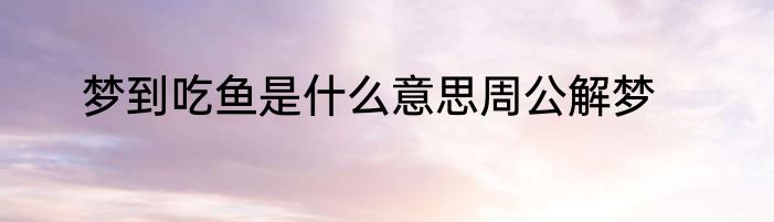 梦到吃鱼是什么意思周公解梦