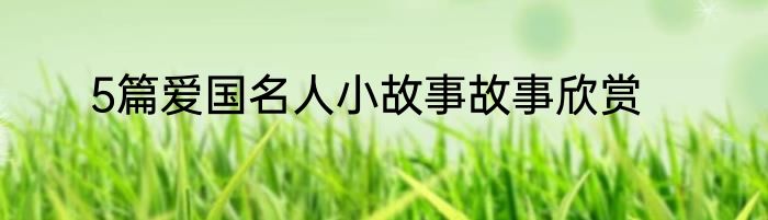 5篇爱国名人小故事故事欣赏