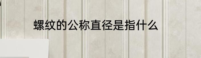 螺纹的公称直径是指什么