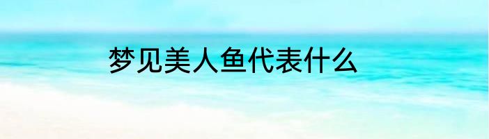 梦见美人鱼代表什么