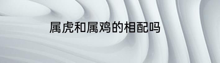 属虎和属鸡的相配吗