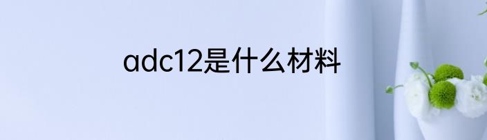 adc12是什么材料