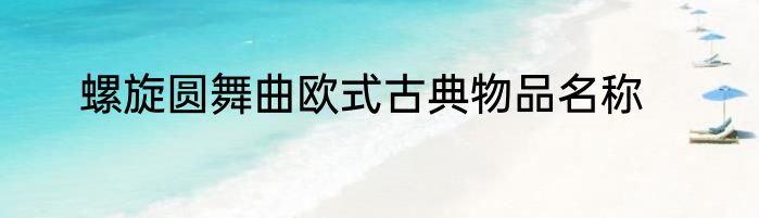 螺旋圆舞曲欧式古典物品名称