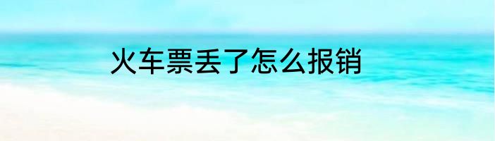 火车票丢了怎么报销