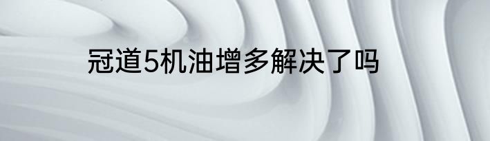 冠道5机油增多解决了吗