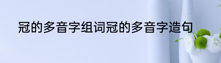 冠的多音字组词冠的多音字造句