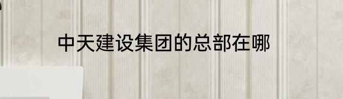 中天建设集团的总部在哪
