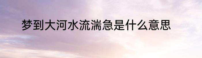 梦到大河水流湍急是什么意思
