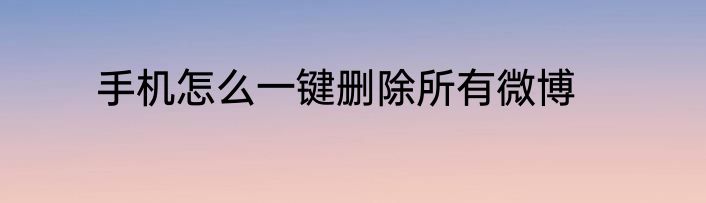 手机怎么一键删除所有微博