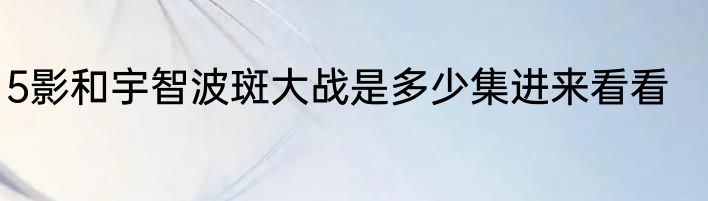5影和宇智波斑大战是多少集进来看看