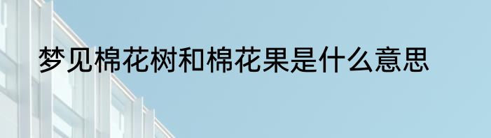 梦见棉花树和棉花果是什么意思