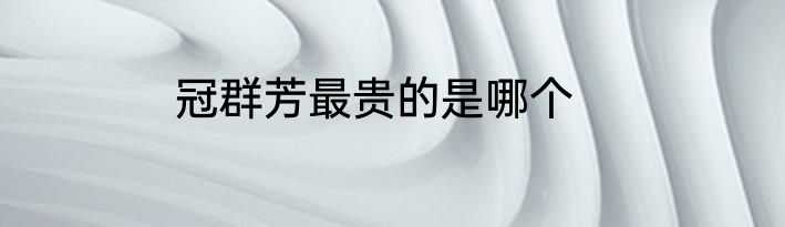 冠群芳最贵的是哪个