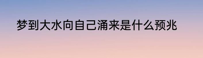 梦到大水向自己涌来是什么预兆